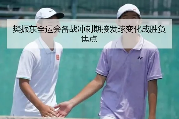 樊振东全运会备战冲刺期接发球变化成胜负焦点