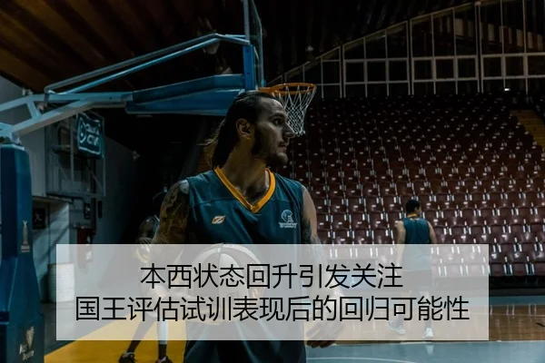 本西状态回升引发关注 国王评估试训表现后的回归可能性