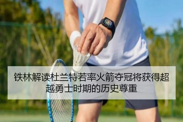 铁林解读杜兰特若率火箭夺冠将获得超越勇士时期的历史尊重